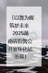 以舞为媒筑梦未来 2025湖南省街舞公开赛怀化站落幕