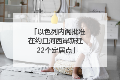 以色列内阁批准在约旦河西岸新建22个定居点