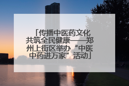 传播中医药文化 共筑全民健康——郑州上街区举办“中医中药进万家”活动