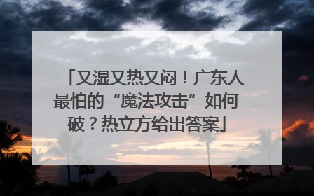 又湿又热又闷！广东人最怕的“魔法攻击”如何破？热立方给出答案