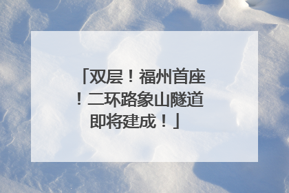 双层！福州首座！二环路象山隧道即将建成！