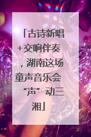 古诗新唱+交响伴奏，湖南这场童声音乐会“声”动三湘