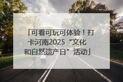 可看可玩可体验！打卡河南2025“文化和自然遗产日”活动