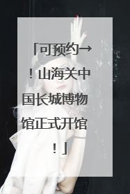 可预约→！山海关中国长城博物馆正式开馆！