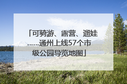 可骑游、露营、遛娃……通州上线57个市级公园导览地图