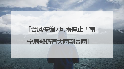 台风停编≠风雨停止！南宁局部仍有大雨到暴雨