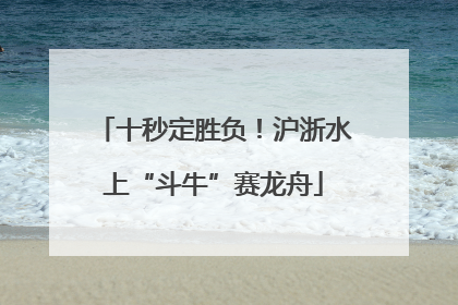 十秒定胜负！沪浙水上“斗牛”赛龙舟