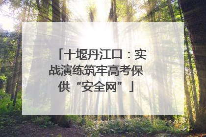 十堰丹江口：实战演练筑牢高考保供“安全网”