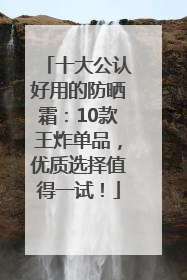 十大公认好用的防晒霜：10款王炸单品，优质选择值得一试！