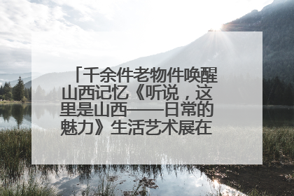 千余件老物件唤醒山西记忆《听说，这里是山西——日常的魅力》生活艺术展在忻州市图书馆开展