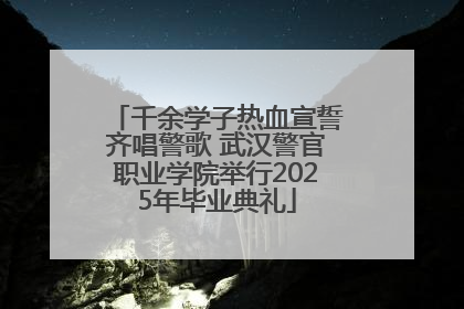 千余学子热血宣誓齐唱警歌 武汉警官职业学院举行2025年毕业典礼