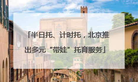 半日托、计时托，北京推出多元“带娃”托育服务