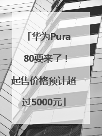 华为Pura 80要来了！起售价格预计超过5000元