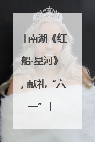 南湖《红船·星河》，献礼“六一”