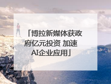 博拉新媒体获政府亿元投资 加速AI企业应用