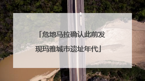 危地马拉确认此前发现玛雅城市遗址年代