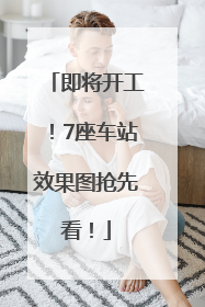 即将开工！7座车站效果图抢先看！