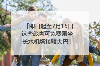 即日起至7月15日 这些旅客可免费乘坐长水机场接驳大巴