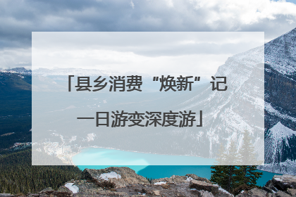 县乡消费“焕新”记 一日游变深度游