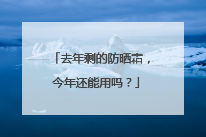 去年剩的防晒霜，今年还能用吗？