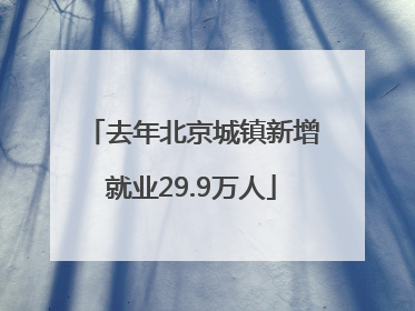 去年北京城镇新增就业29.9万人