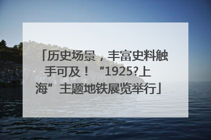 历史场景，丰富史料触手可及！“1925?上海”主题地铁展览举行