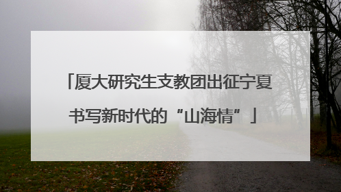 厦大研究生支教团出征宁夏 书写新时代的“山海情”