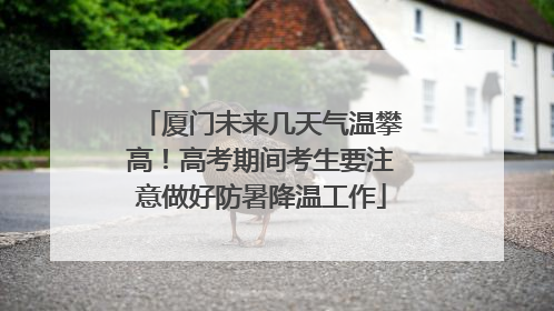 厦门未来几天气温攀高！高考期间考生要注意做好防暑降温工作