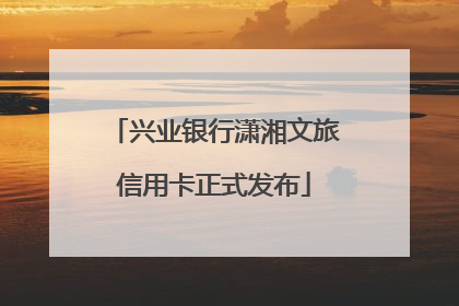兴业银行潇湘文旅信用卡正式发布