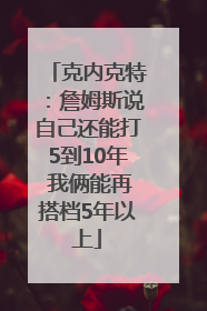 克内克特：詹姆斯说自己还能打5到10年 我俩能再搭档5年以上