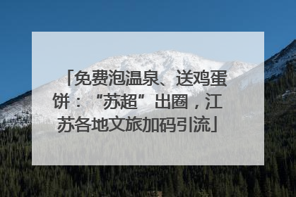 免费泡温泉、送鸡蛋饼：“苏超”出圈，江苏各地文旅加码引流