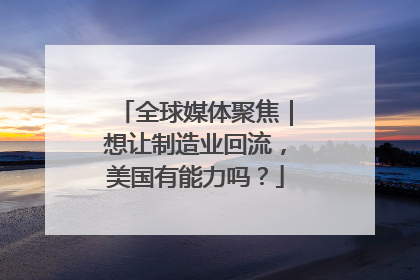全球媒体聚焦｜想让制造业回流，美国有能力吗？