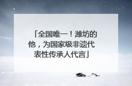 全国唯一！潍坊的他，为国家级非遗代表性传承人代言