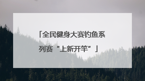 全民健身大赛钓鱼系列赛“上新开竿”