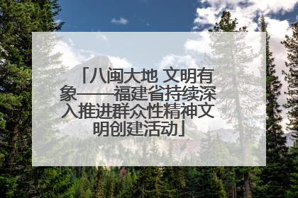 八闽大地 文明有象——福建省持续深入推进群众性精神文明创建活动
