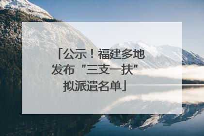 公示！福建多地发布“三支一扶”拟派遣名单