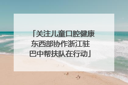关注儿童口腔健康 东西部协作浙江驻巴中帮扶队在行动