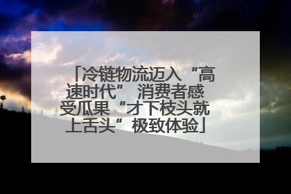 冷链物流迈入“高速时代” 消费者感受瓜果“才下枝头就上舌头”极致体验