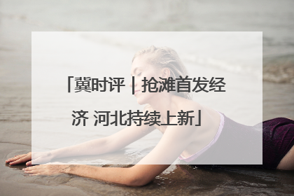 冀时评｜抢滩首发经济 河北持续上新