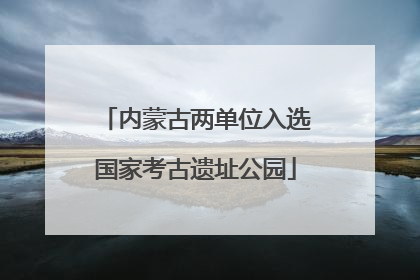 内蒙古两单位入选国家考古遗址公园