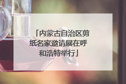 内蒙古自治区剪纸名家邀请展在呼和浩特举行