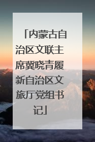 内蒙古自治区文联主席冀晓青履新自治区文旅厅党组书记
