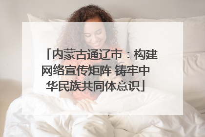 内蒙古通辽市：构建网络宣传矩阵 铸牢中华民族共同体意识