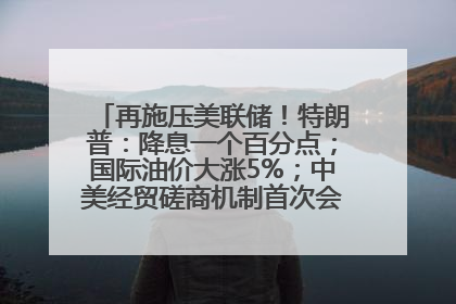 再施压美联储！特朗普：降息一个百分点；国际油价大涨5%；中美经贸磋商机制首次会议在英国伦敦举行；6499元起，华为发布新款手机丨每经早参