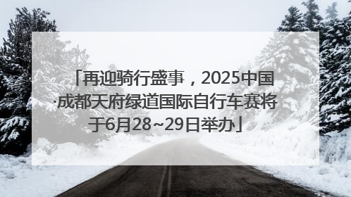 再迎骑行盛事，2025中国·成都天府绿道国际自行车赛将于6月28~29日举办