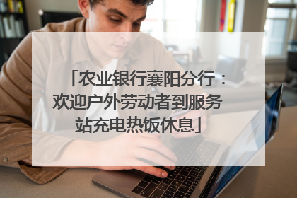 农业银行襄阳分行：欢迎户外劳动者到服务站充电热饭休息