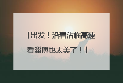 出发！沿着沾临高速看淄博也太美了！