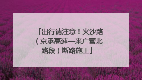 出行请注意！火沙路（京承高速—来广营北路段）断路施工
