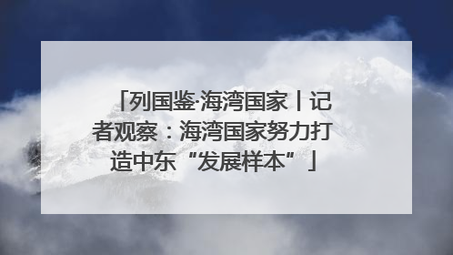 列国鉴·海湾国家丨记者观察：海湾国家努力打造中东“发展样本”