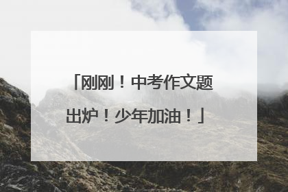 刚刚！中考作文题出炉！少年加油！